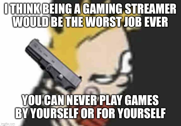 Calvin gun | I THINK BEING A GAMING STREAMER
WOULD BE THE WORST JOB EVER; YOU CAN NEVER PLAY GAMES BY YOURSELF OR FOR YOURSELF | image tagged in calvin gun | made w/ Imgflip meme maker