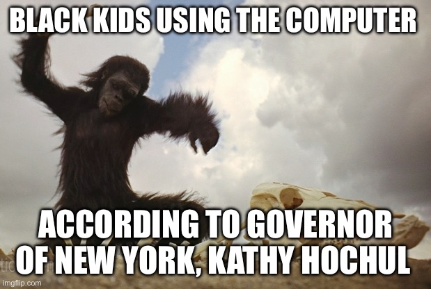 Kathy Hochul is a racist | BLACK KIDS USING THE COMPUTER; ACCORDING TO GOVERNOR OF NEW YORK, KATHY HOCHUL | image tagged in 2001 human ancestor,new york,racist,racism | made w/ Imgflip meme maker