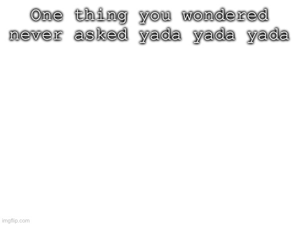 One thing you wondered never asked yada yada yada | made w/ Imgflip meme maker