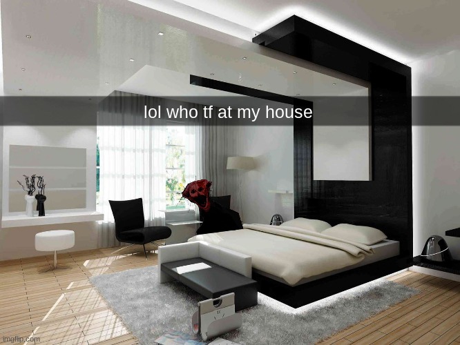 . | lol who tf at my house | image tagged in bedroom,the boiled one | made w/ Imgflip meme maker