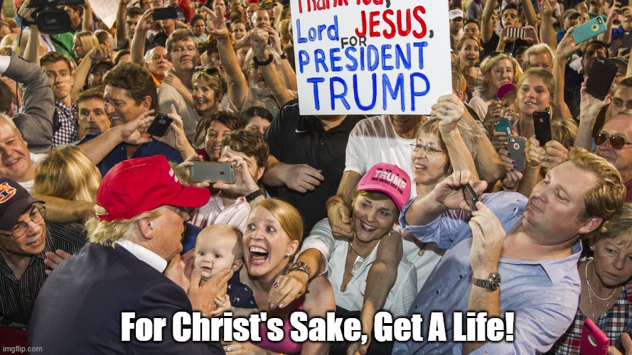 "For Christ's Sake, Get A Life!" | For Christ's Sake, Get A Life! | image tagged in trump,christian conservatives,conservative christians,thank you lord jesus,for christ's sake,get a life | made w/ Imgflip meme maker
