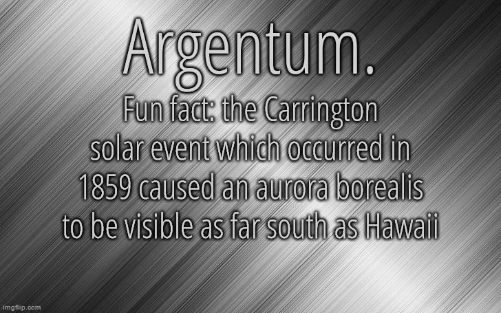 Silver Announcement Template 6.5 | Fun fact: the Carrington solar event which occurred in 1859 caused an aurora borealis to be visible as far south as Hawaii | image tagged in silver announcement template 6 5 | made w/ Imgflip meme maker