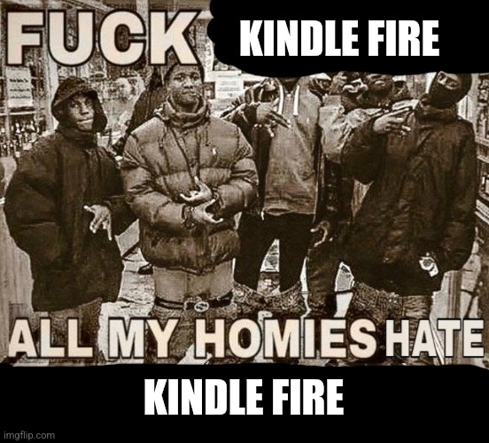 All My Homies Hate | KINDLE FIRE KINDLE FIRE | image tagged in all my homies hate | made w/ Imgflip meme maker