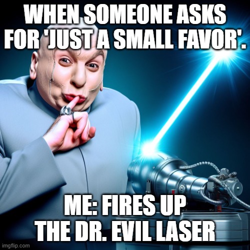dr evil lazer shot | WHEN SOMEONE ASKS FOR 'JUST A SMALL FAVOR'. ME: FIRES UP THE DR. EVIL LASER | image tagged in dr evil lazer shot,memes,meme,funny,major lazer,random | made w/ Imgflip meme maker