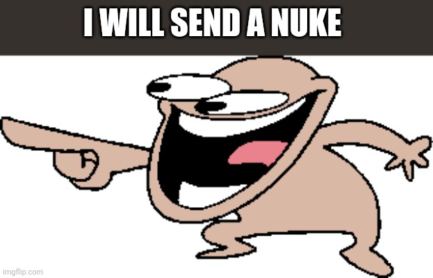 Yes | I WILL SEND A NUKE | image tagged in comedy laugh | made w/ Imgflip meme maker