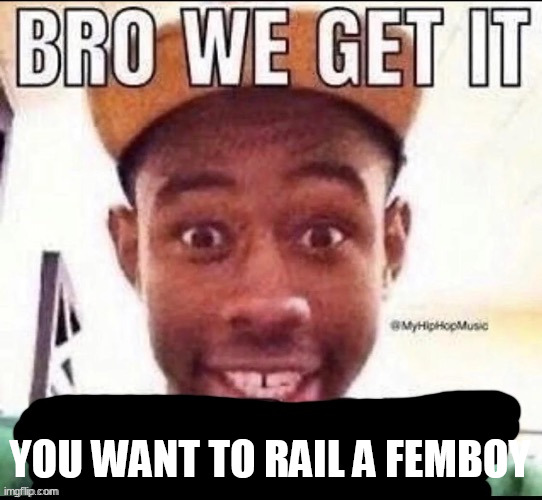 Bro we get it (blank) | YOU WANT TO RAIL A FEMBOY | image tagged in bro we get it blank | made w/ Imgflip meme maker