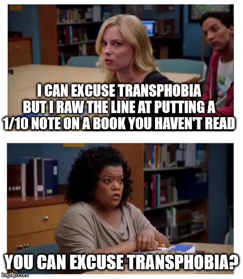 You can excuse racism (blank) | I CAN EXCUSE TRANSPHOBIA BUT I RAW THE LINE AT PUTTING A 1/10 NOTE ON A BOOK YOU HAVEN'T READ; YOU CAN EXCUSE TRANSPHOBIA? | image tagged in you can excuse racism blank | made w/ Imgflip meme maker