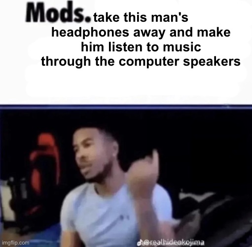 Mods. Pin him down and twist his nuts counter-clockwise. | take this man's headphones away and make him listen to music through the computer speakers | image tagged in mods pin him down and twist his nuts counter-clockwise | made w/ Imgflip meme maker