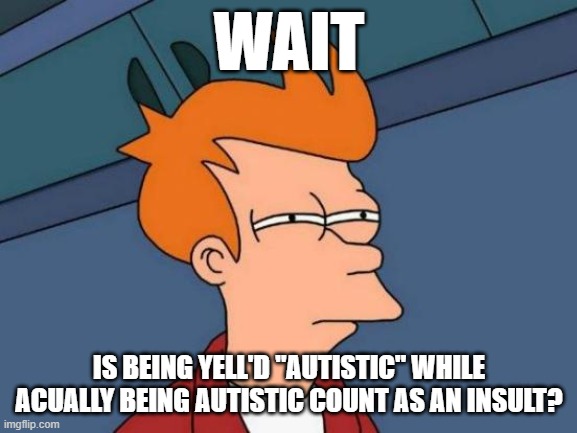 Futurama Fry Meme | WAIT; IS BEING YELL'D "AUTISTIC" WHILE ACUALLY BEING AUTISTIC COUNT AS AN INSULT? | image tagged in memes,futurama fry | made w/ Imgflip meme maker