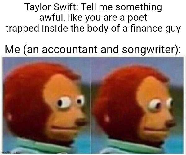 Monkey Puppet | Taylor Swift: Tell me something awful, like you are a poet trapped inside the body of a finance guy; Me (an accountant and songwriter): | image tagged in memes,monkey puppet | made w/ Imgflip meme maker