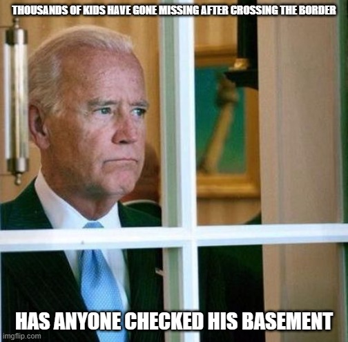 Sad Joe Biden | THOUSANDS OF KIDS HAVE GONE MISSING AFTER CROSSING THE BORDER; HAS ANYONE CHECKED HIS BASEMENT | image tagged in sad joe biden | made w/ Imgflip meme maker