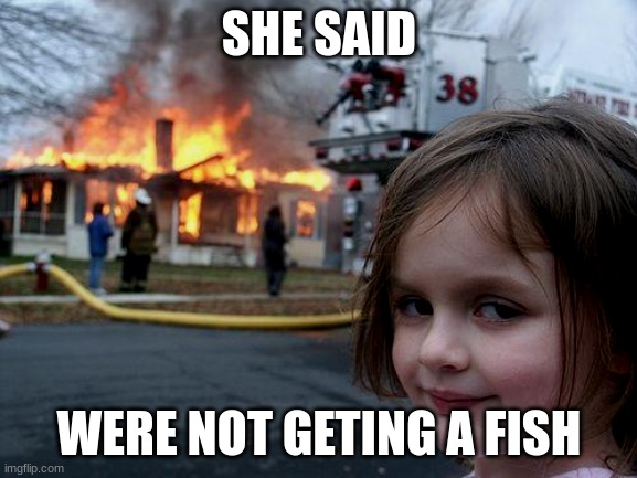 She said no fish | SHE SAID; WERE NOT GETING A FISH | image tagged in memes,disaster girl | made w/ Imgflip meme maker