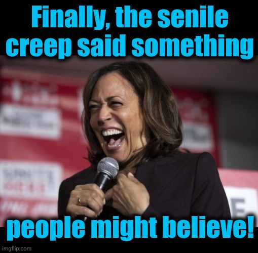 Finally, the senile creep said something people might believe! | image tagged in blank black,kamala laughing | made w/ Imgflip meme maker