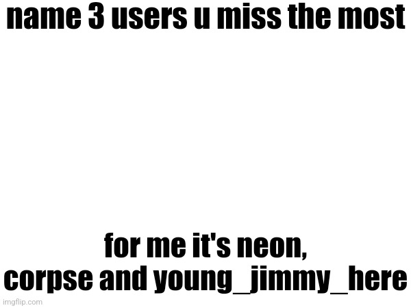 name 3 users u miss the most; for me it's neon, corpse and young_jimmy_here | made w/ Imgflip meme maker