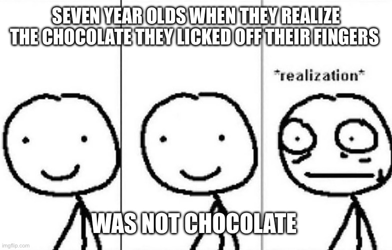 Realization | SEVEN YEAR OLDS WHEN THEY REALIZE THE CHOCOLATE THEY LICKED OFF THEIR FINGERS; WAS NOT CHOCOLATE | image tagged in realization | made w/ Imgflip meme maker