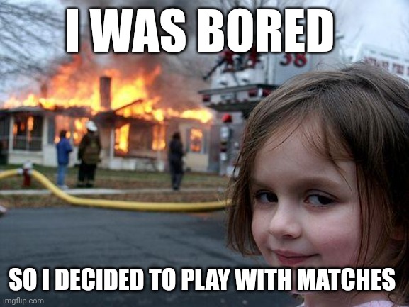 Don't play with matches | I WAS BORED; SO I DECIDED TO PLAY WITH MATCHES | image tagged in memes,disaster girl | made w/ Imgflip meme maker