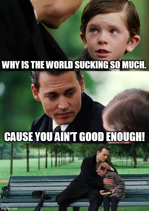 The World of humanity Sucks, but we have the power to change for the better, if we have the gumption! | WHY IS THE WORLD SUCKING SO MUCH. CAUSE YOU AIN'T GOOD ENOUGH! | image tagged in memes,finding neverland,gumption,world,sucks,change | made w/ Imgflip meme maker