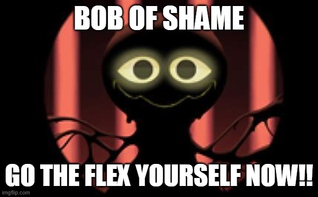BOB OF SHAME; GO THE FLEX YOURSELF NOW!! | made w/ Imgflip meme maker