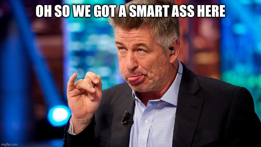 Alec Baldwin gives Bronx Cheer | OH SO WE GOT A SMART ASS HERE | image tagged in alec baldwin gives bronx cheer | made w/ Imgflip meme maker