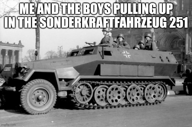 ME AND THE BOYS PULLING UP IN THE SONDERKRAFTFAHRZEUG 251 | made w/ Imgflip meme maker