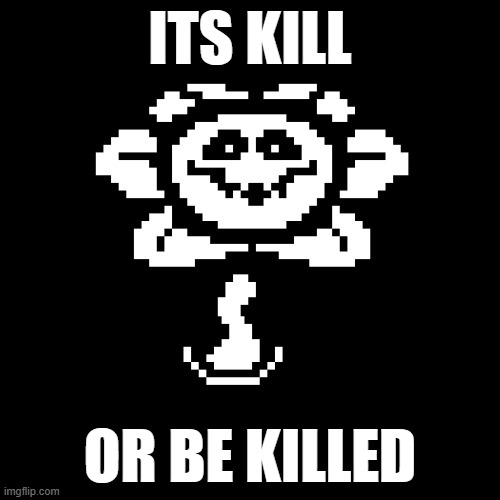 flowey | ITS KILL; OR BE KILLED | image tagged in evil flowey | made w/ Imgflip meme maker