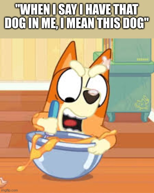 "WHEN I SAY I HAVE THAT DOG IN ME, I MEAN THIS DOG" | image tagged in bingo,bluey,fun,dog | made w/ Imgflip meme maker