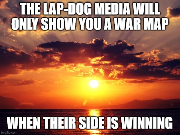 Sunset | THE LAP-DOG MEDIA WILL ONLY SHOW YOU A WAR MAP; WHEN THEIR SIDE IS WINNING | image tagged in sunset | made w/ Imgflip meme maker