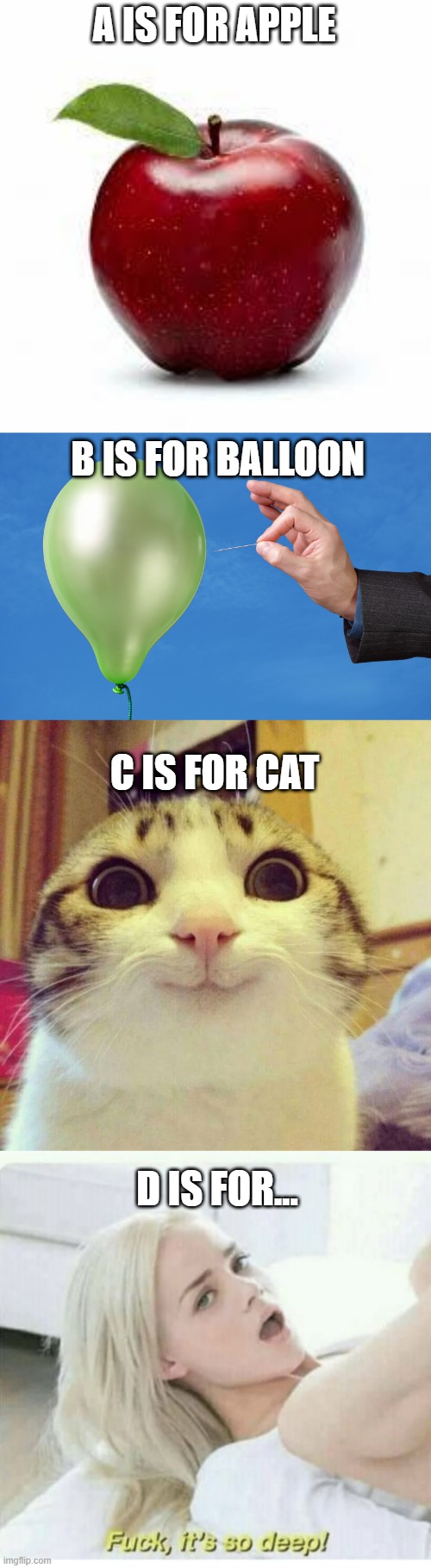 Scroll for the Payoff | A IS FOR APPLE; B IS FOR BALLOON; C IS FOR CAT; D IS FOR... | image tagged in apple bad pickup lines,pop balloon,memes,smiling cat,fuck its so deep | made w/ Imgflip meme maker