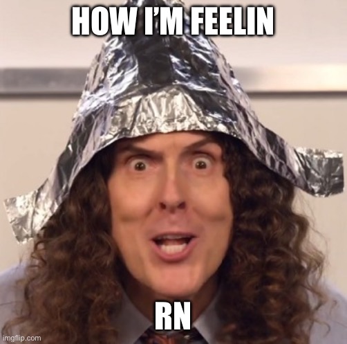 Weird al tinfoil hat | HOW I’M FEELIN; RN | image tagged in weird al tinfoil hat | made w/ Imgflip meme maker