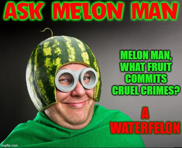 If U swallow the seeds, this can happen to U! | ASK MELON MAN; MELON MAN,
WHAT FRUIT
COMMITS
CRUEL CRIMES? A
WATERFELON | image tagged in vince vance,don't,swallow,watermelon,seeds,memes | made w/ Imgflip meme maker