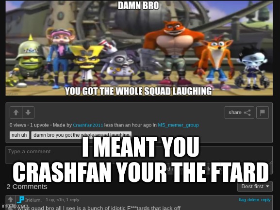 BRO I MEANT YOU HAVE NO SQUAD | I MEANT YOU CRASHFAN YOUR THE FTARD | made w/ Imgflip meme maker