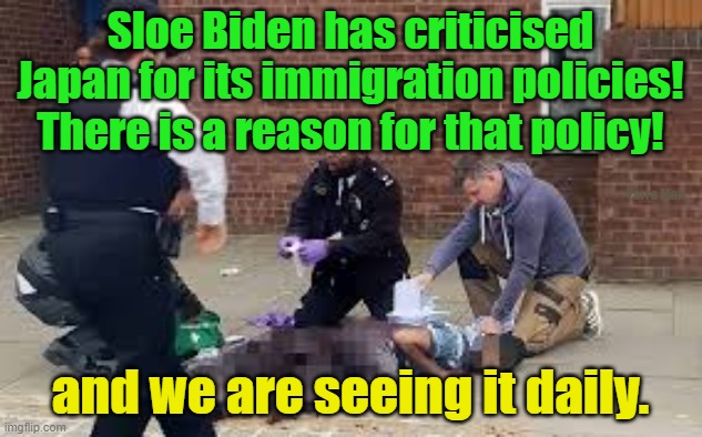 Why Japan is so much safer than any other country! | Sloe Biden has criticised Japan for its immigration policies! There is a reason for that policy! Yarra Man; and we are seeing it daily. | image tagged in joe biden,islam,muslim,woke,progressive,stabbings | made w/ Imgflip meme maker
