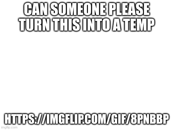 please | CAN SOMEONE PLEASE TURN THIS INTO A TEMP; HTTPS://IMGFLIP.COM/GIF/8PNBBP | image tagged in blank white template | made w/ Imgflip meme maker