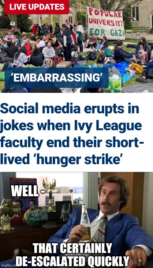 We'll Show You ! | WELL -; THAT CERTAINLY DE-ESCALATED QUICKLY | image tagged in ron burgundy,leftists,college liberal,hamas,democrats | made w/ Imgflip meme maker