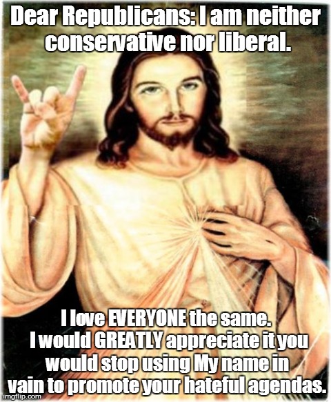 Metal Jesus Meme | Dear Republicans: I am neither conservative nor liberal. I love EVERYONE the same.  I would GREATLY appreciate it you would stop using My na | image tagged in memes,metal jesus | made w/ Imgflip meme maker