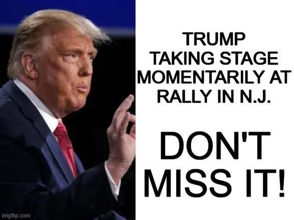 Attention Conservatives! | TRUMP TAKING STAGE MOMENTARILY AT RALLY IN N.J. DON'T MISS IT! | image tagged in donald trump,rally,do not miss it | made w/ Imgflip meme maker