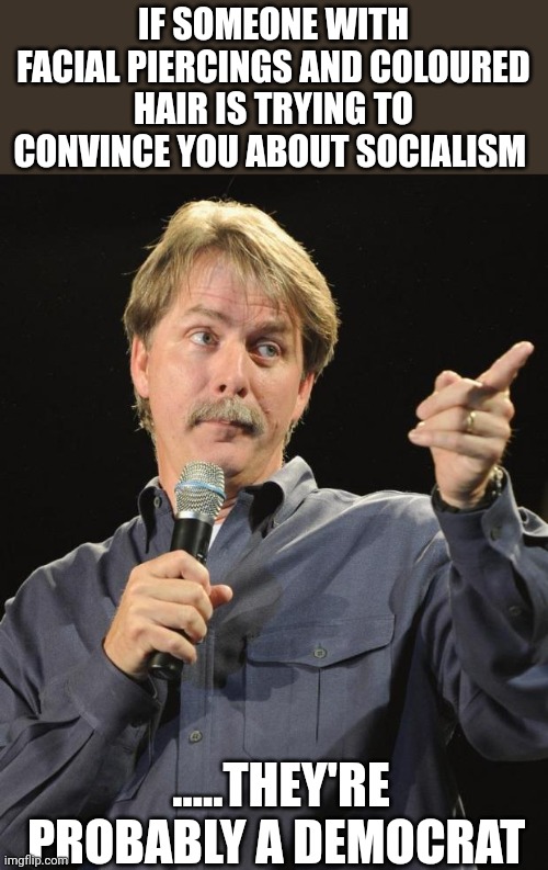 Time to take out the trash | IF SOMEONE WITH FACIAL PIERCINGS AND COLOURED HAIR IS TRYING TO CONVINCE YOU ABOUT SOCIALISM; .....THEY'RE PROBABLY A DEMOCRAT | image tagged in jeff foxworthy | made w/ Imgflip meme maker