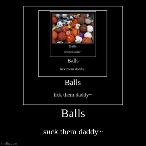Balls | suck them daddy~ | image tagged in funny,demotivationals | made w/ Imgflip demotivational maker