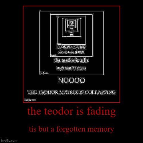 the teodor is fading | tis but a forgotten memory | image tagged in funny,demotivationals | made w/ Imgflip demotivational maker