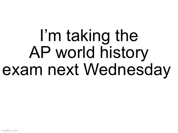 Wish me luck! | I’m taking the AP world history exam next Wednesday | made w/ Imgflip meme maker
