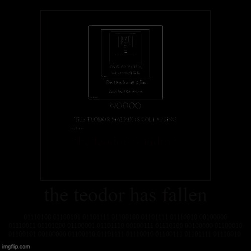 the teodor has fallen | 01110100 01100101 01101111 01100100 01101111 01110010 00100000 01110011 01101000 01100001 01101110 00100111 01110100 | image tagged in funny,demotivationals | made w/ Imgflip demotivational maker