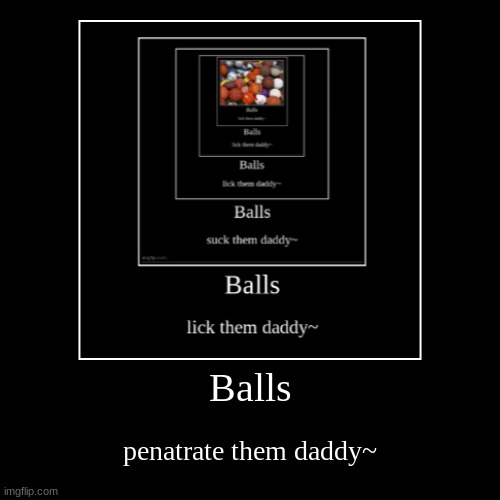Balls | penatrate them daddy~ | image tagged in funny,demotivationals | made w/ Imgflip demotivational maker