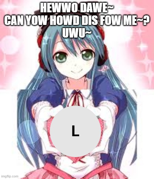 HEWWO DAWE~
CAN YOW HOWD DIS FOW ME~?
UWU~ | made w/ Imgflip meme maker