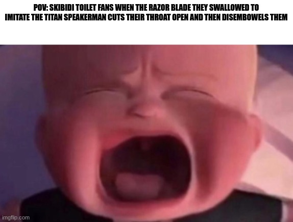 boss baby crying | POV: SKIBIDI TOILET FANS WHEN THE RAZOR BLADE THEY SWALLOWED TO IMITATE THE TITAN SPEAKERMAN CUTS THEIR THROAT OPEN AND THEN DISEMBOWELS THE | image tagged in boss baby crying | made w/ Imgflip meme maker