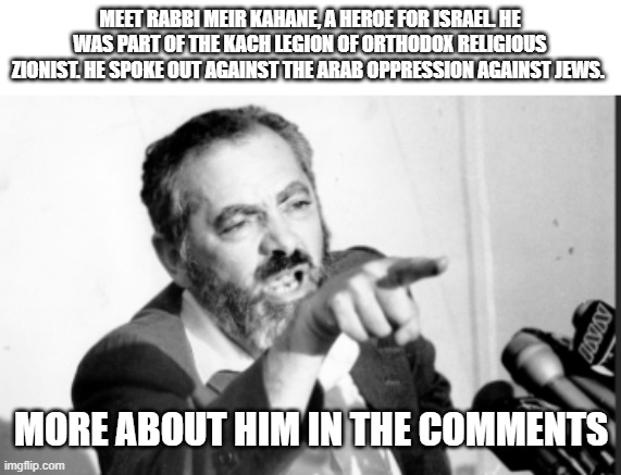 Meet Rabbi Meir Kahane | MEET RABBI MEIR KAHANE, A HEROE FOR ISRAEL. HE WAS PART OF THE KACH LEGION OF ORTHODOX RELIGIOUS ZIONIST. HE SPOKE OUT AGAINST THE ARAB OPPRESSION AGAINST JEWS. MORE ABOUT HIM IN THE COMMENTS | image tagged in israel,israel jews,jews,jewish | made w/ Imgflip meme maker