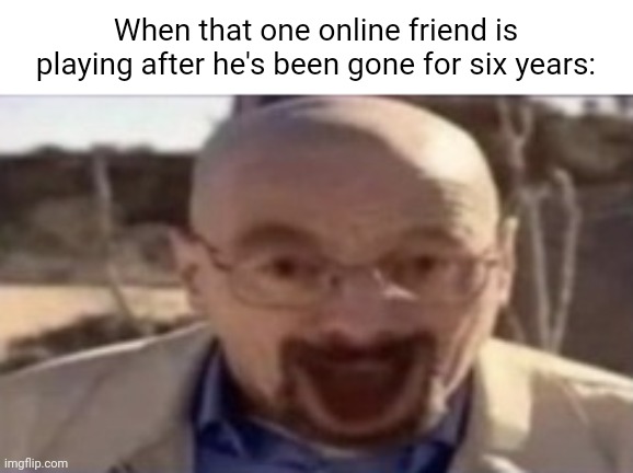 Les play more Roblox :)))) | When that one online friend is playing after he's been gone for six years: | image tagged in waltuh happy,gaming,so true,happy,relatable,funny | made w/ Imgflip meme maker
