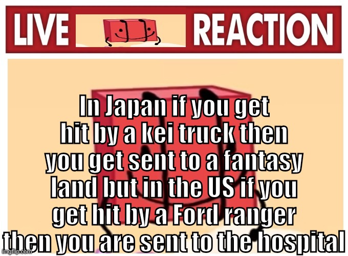 Live boky reaction | In Japan if you get hit by a kei truck then you get sent to a fantasy land but in the US if you get hit by a Ford ranger then you are sent to the hospital | image tagged in live boky reaction | made w/ Imgflip meme maker