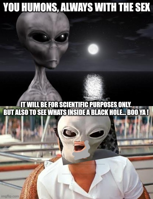 YOU HUMONS, ALWAYS WITH THE SEX IT WILL BE FOR SCIENTIFIC PURPOSES ONLY. BUT ALSO TO SEE WHATS INSIDE A BLACK HOLE... BOO YA ! | image tagged in why aliens won't talk to us,memes,leonardo dicaprio wolf of wall street | made w/ Imgflip meme maker