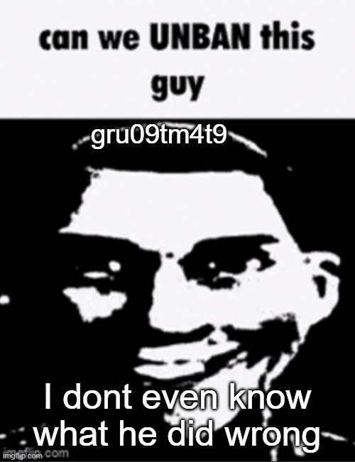can we unban this guy | gru09tm4t9; I dont even know what he did wrong | image tagged in can we unban this guy | made w/ Imgflip meme maker