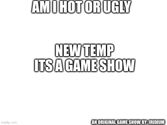 AM I HOT OR UGLY game show temp | NEW TEMP
ITS A GAME SHOW | image tagged in am i hot or ugly | made w/ Imgflip meme maker